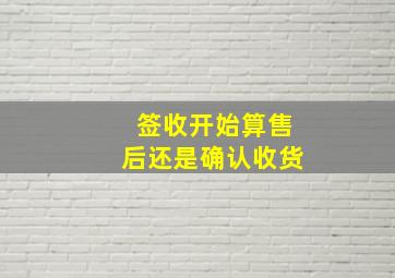 签收开始算售后还是确认收货