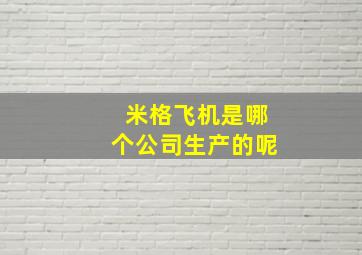 米格飞机是哪个公司生产的呢