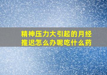 精神压力大引起的月经推迟怎么办呢吃什么药