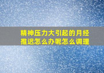 精神压力大引起的月经推迟怎么办呢怎么调理