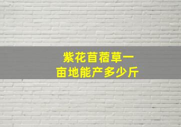 紫花苜蓿草一亩地能产多少斤