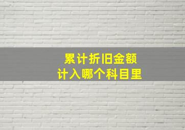 累计折旧金额计入哪个科目里