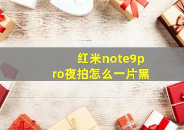 红米note9pro夜拍怎么一片黑