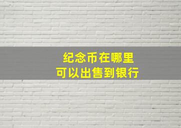 纪念币在哪里可以出售到银行