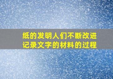 纸的发明人们不断改进记录文字的材料的过程