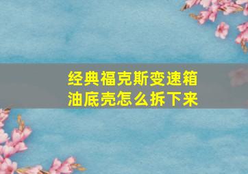 经典福克斯变速箱油底壳怎么拆下来