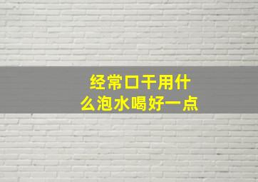 经常口干用什么泡水喝好一点