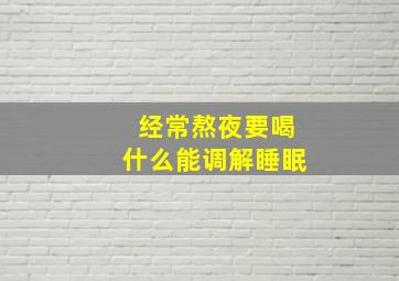 经常熬夜要喝什么能调解睡眠