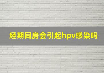 经期同房会引起hpv感染吗