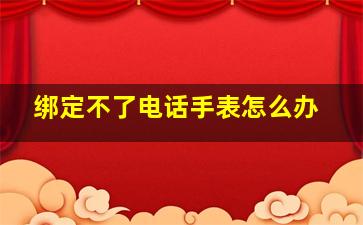 绑定不了电话手表怎么办