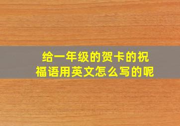 给一年级的贺卡的祝福语用英文怎么写的呢