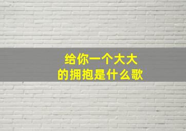 给你一个大大的拥抱是什么歌