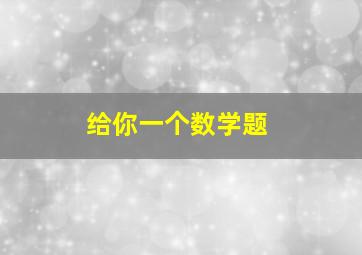 给你一个数学题