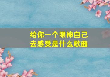 给你一个眼神自己去感受是什么歌曲