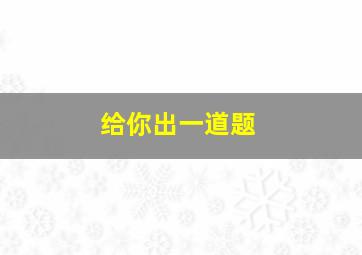 给你出一道题