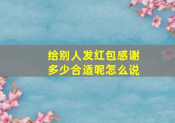 给别人发红包感谢多少合适呢怎么说