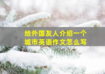 给外国友人介绍一个城市英语作文怎么写