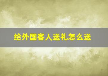 给外国客人送礼怎么送