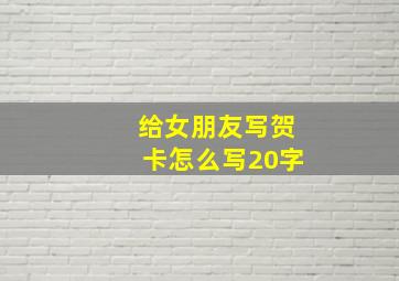 给女朋友写贺卡怎么写20字