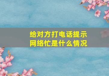 给对方打电话提示网络忙是什么情况