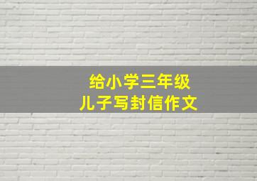 给小学三年级儿子写封信作文