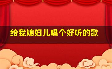 给我媳妇儿唱个好听的歌