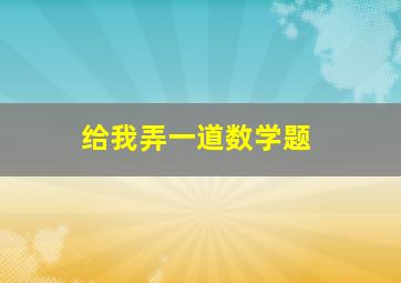 给我弄一道数学题