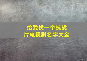 给我找一个抗战片电视剧名字大全