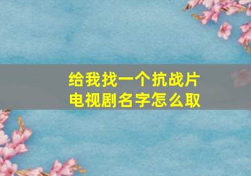 给我找一个抗战片电视剧名字怎么取