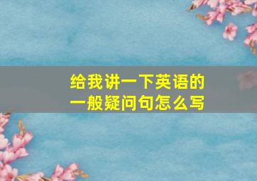 给我讲一下英语的一般疑问句怎么写