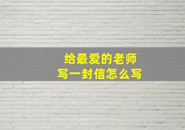 给最爱的老师写一封信怎么写