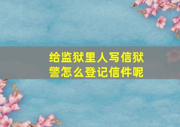 给监狱里人写信狱警怎么登记信件呢