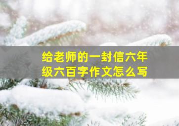 给老师的一封信六年级六百字作文怎么写