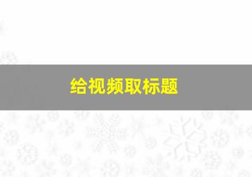 给视频取标题