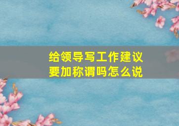 给领导写工作建议要加称谓吗怎么说