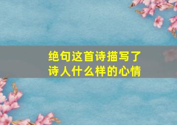 绝句这首诗描写了诗人什么样的心情