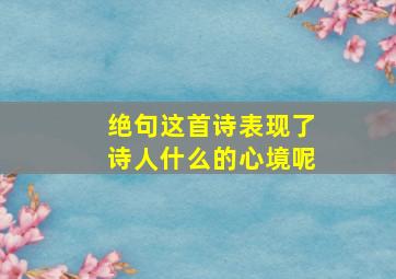 绝句这首诗表现了诗人什么的心境呢