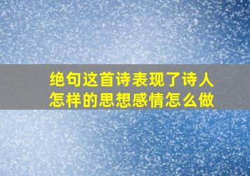 绝句这首诗表现了诗人怎样的思想感情怎么做