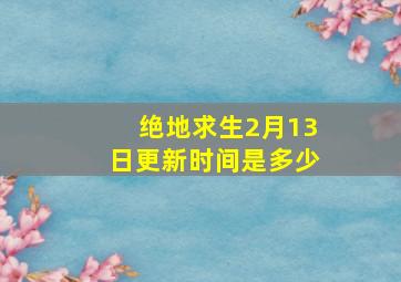 绝地求生2月13日更新时间是多少