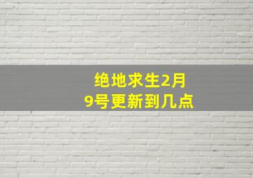 绝地求生2月9号更新到几点