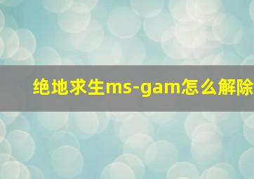 绝地求生ms-gam怎么解除