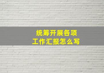 统筹开展各项工作汇报怎么写