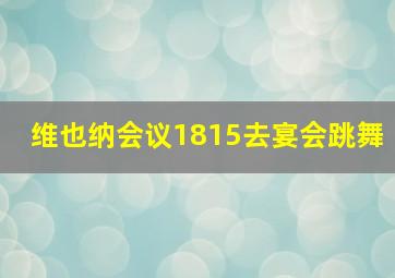 维也纳会议1815去宴会跳舞