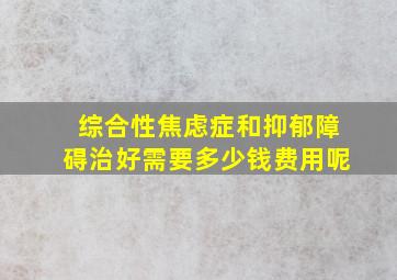 综合性焦虑症和抑郁障碍治好需要多少钱费用呢