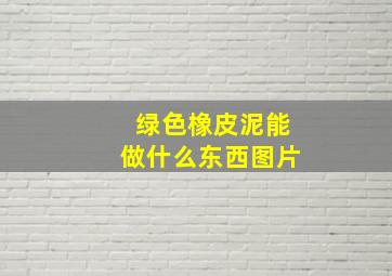 绿色橡皮泥能做什么东西图片