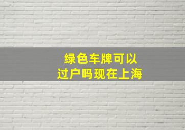 绿色车牌可以过户吗现在上海