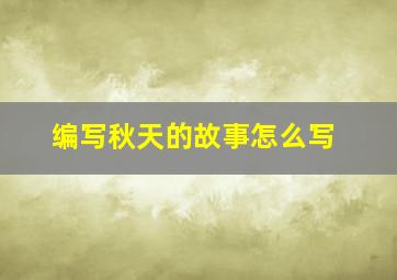 编写秋天的故事怎么写