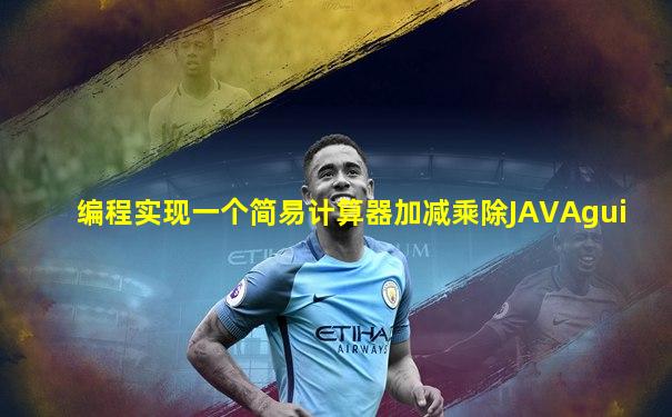 编程实现一个简易计算器加减乘除JAVAgui