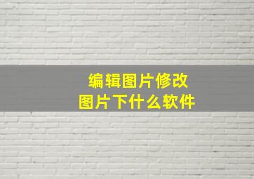 编辑图片修改图片下什么软件