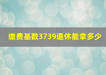 缴费基数3739退休能拿多少